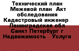 Технический план. Межевой план. Акт обследования. Кадастровый инженер. - Ленинградская обл., Санкт-Петербург г. Недвижимость » Услуги   